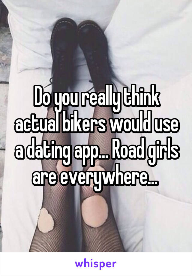 Do you really think actual bikers would use a dating app... Road girls are everywhere... 