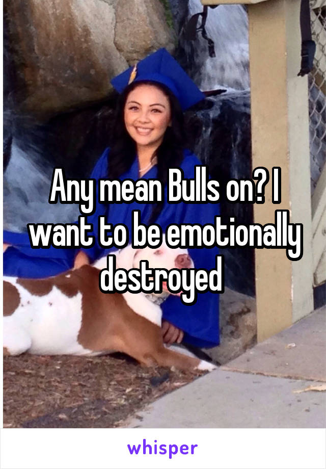 Any mean Bulls on? I want to be emotionally destroyed 