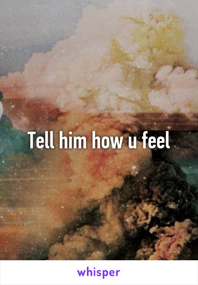 Tell him how u feel