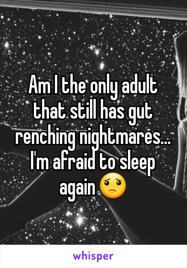 Am I the only adult that still has gut renching nightmares... I'm afraid to sleep again😟