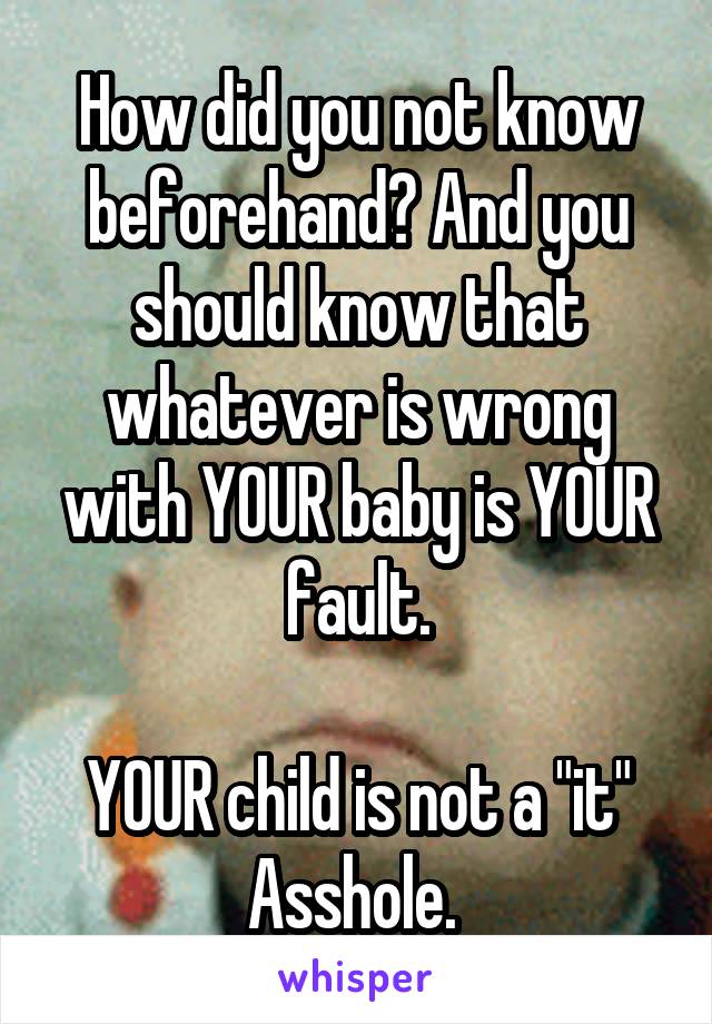 How did you not know beforehand? And you should know that whatever is wrong with YOUR baby is YOUR fault.
 
YOUR child is not a "it"
Asshole. 