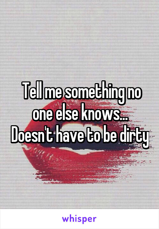  Tell me something no one else knows... Doesn't have to be dirty