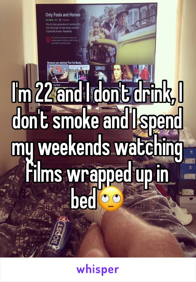 I'm 22 and I don't drink, I don't smoke and I spend my weekends watching films wrapped up in bed🙄