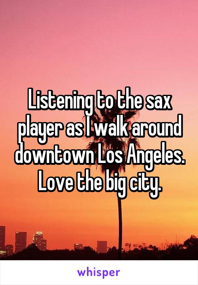 Listening to the sax player as I walk around downtown Los Angeles. Love the big city.