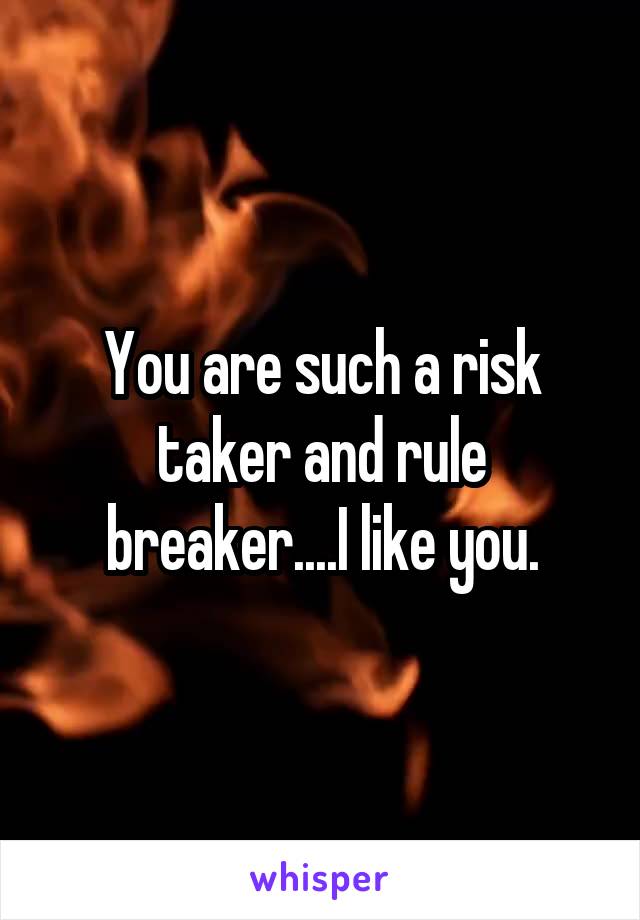 You are such a risk taker and rule breaker....I like you.