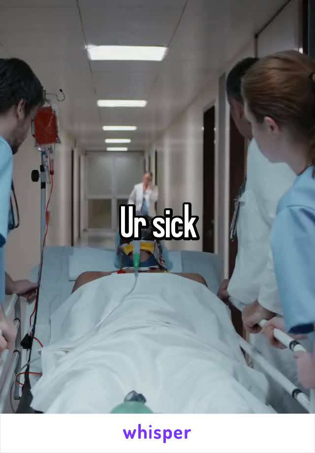 Ur sick