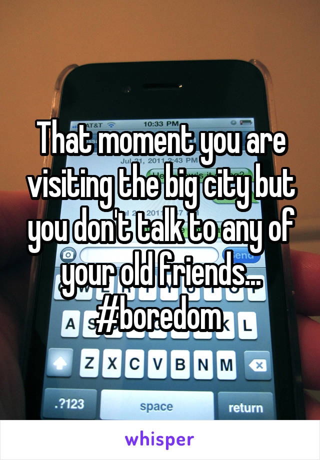 That moment you are visiting the big city but you don't talk to any of your old friends... #boredom 