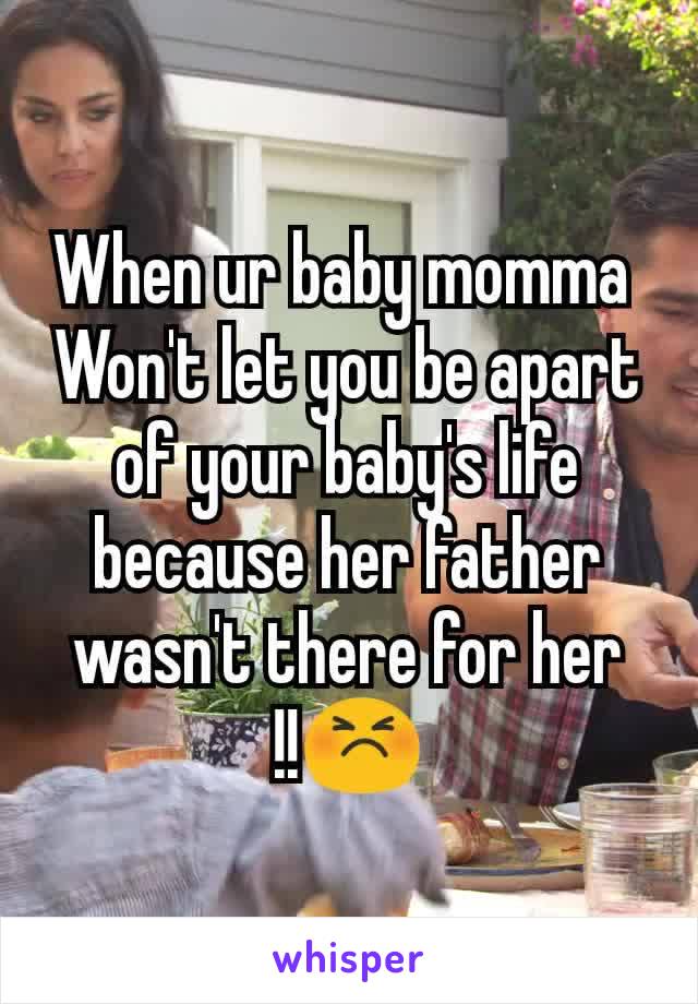 When ur baby momma 
Won't let you be apart of your baby's life because her father wasn't there for her !!😣