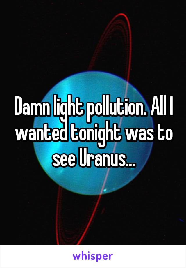 Damn light pollution. All I wanted tonight was to see Uranus...