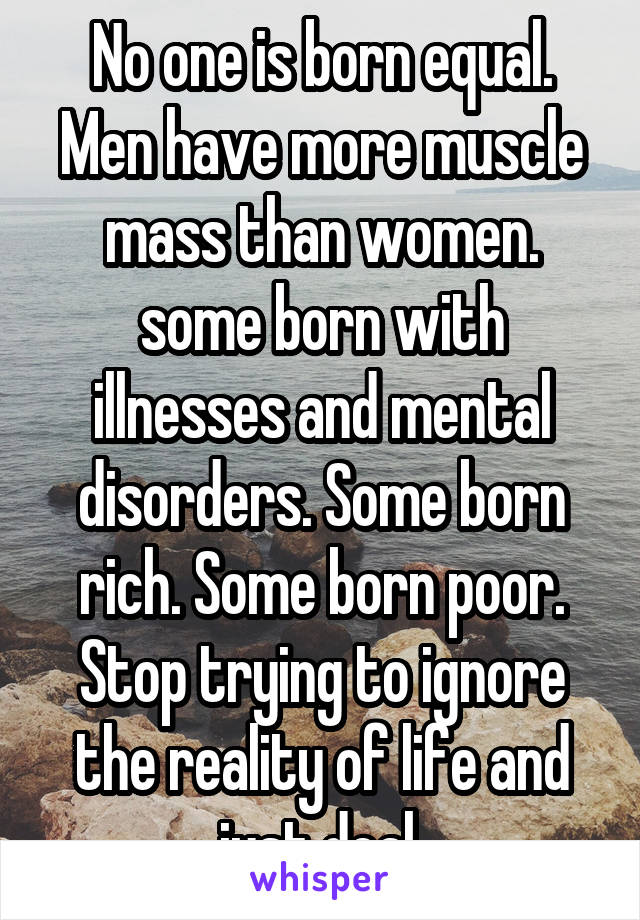 No one is born equal. Men have more muscle mass than women. some born with illnesses and mental disorders. Some born rich. Some born poor. Stop trying to ignore the reality of life and just deal.