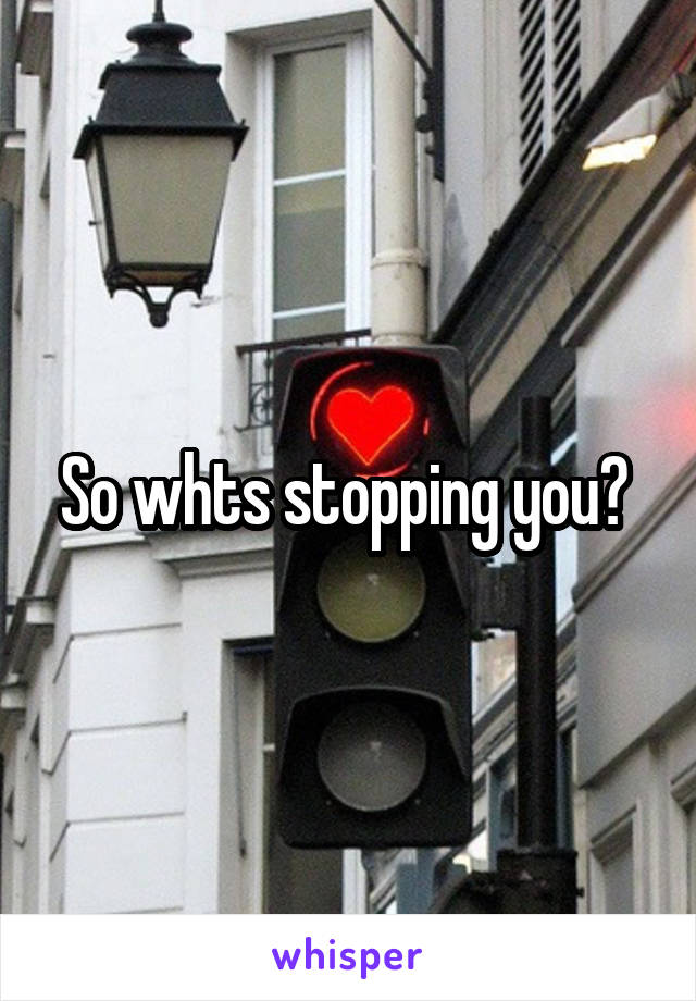 So whts stopping you? 