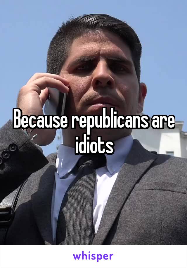 Because republicans are idiots
