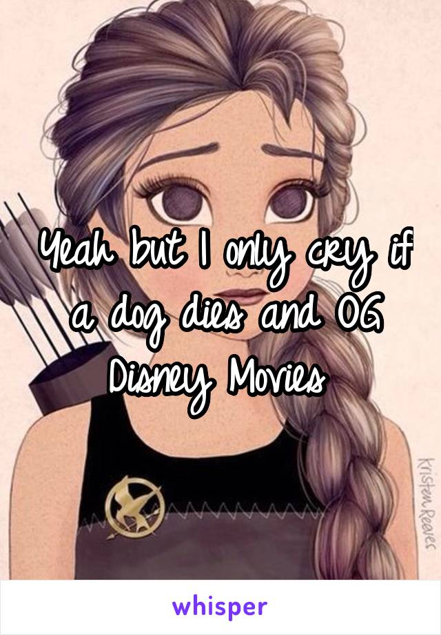 Yeah but I only cry if a dog dies and OG Disney Movies 