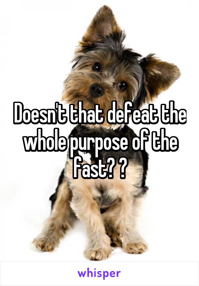 Doesn't that defeat the whole purpose of the fast? 🤔