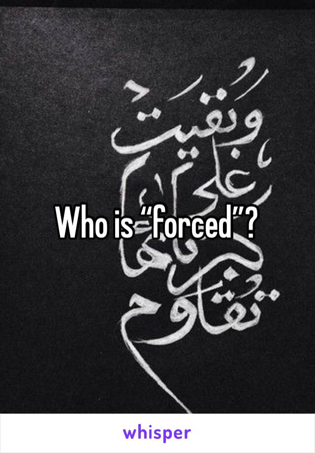 Who is “forced”? 