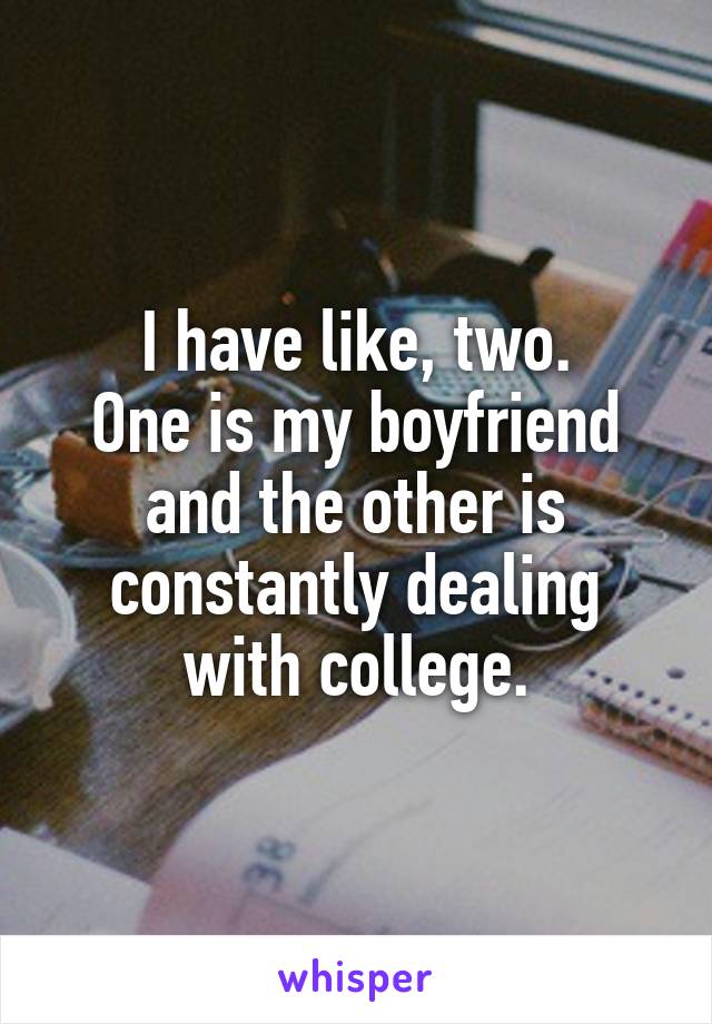 I have like, two.
One is my boyfriend and the other is constantly dealing with college.