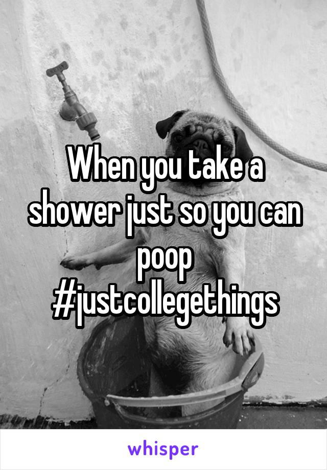 When you take a shower just so you can poop #justcollegethings
