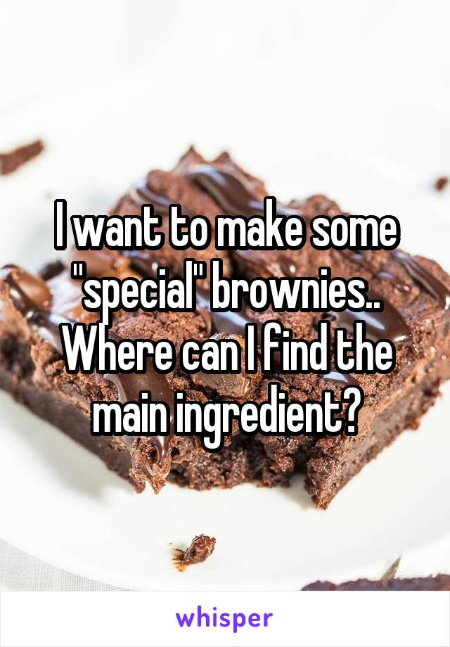 I want to make some "special" brownies.. Where can I find the main ingredient?