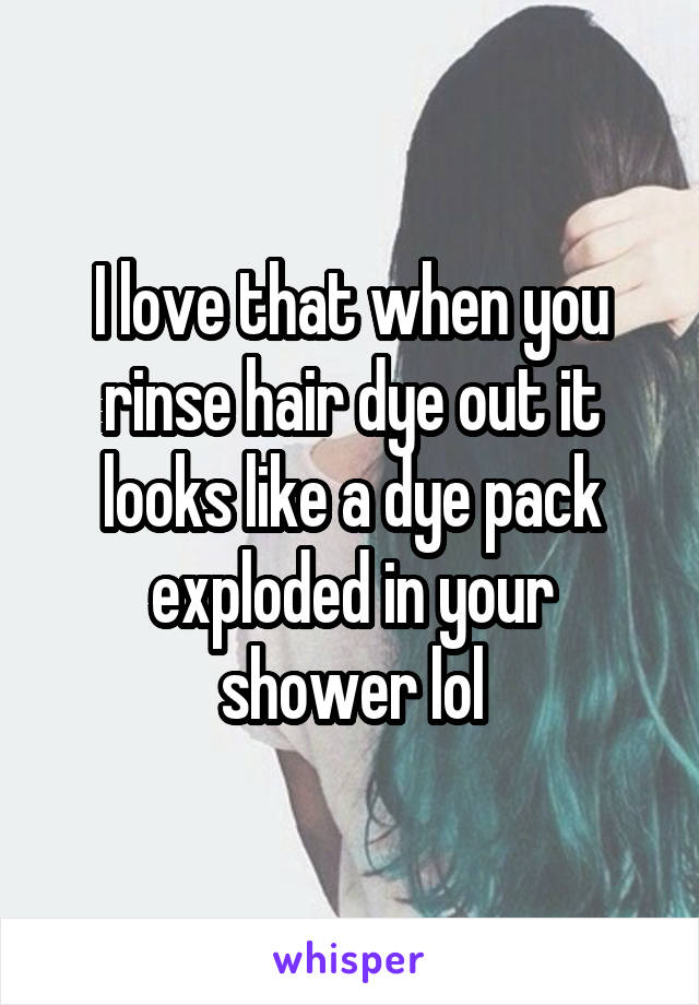 I love that when you rinse hair dye out it looks like a dye pack exploded in your shower lol