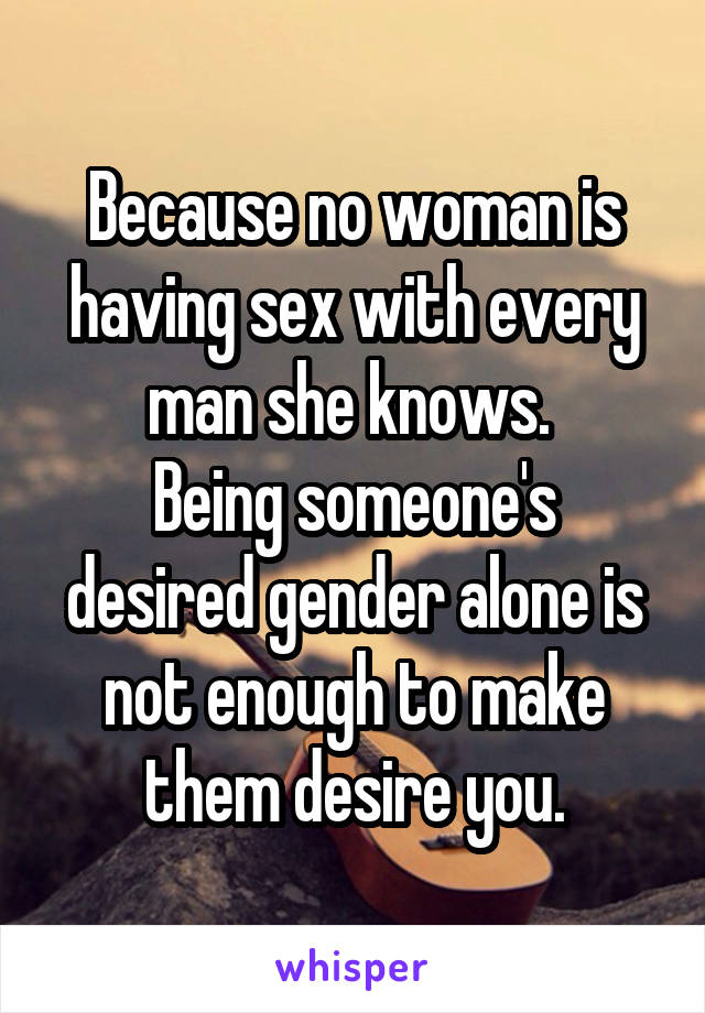 Because no woman is having sex with every man she knows. 
Being someone's desired gender alone is not enough to make them desire you.
