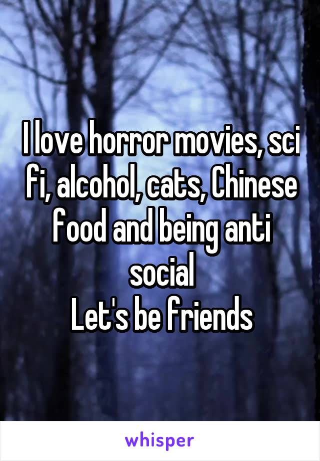 I love horror movies, sci fi, alcohol, cats, Chinese food and being anti social
Let's be friends