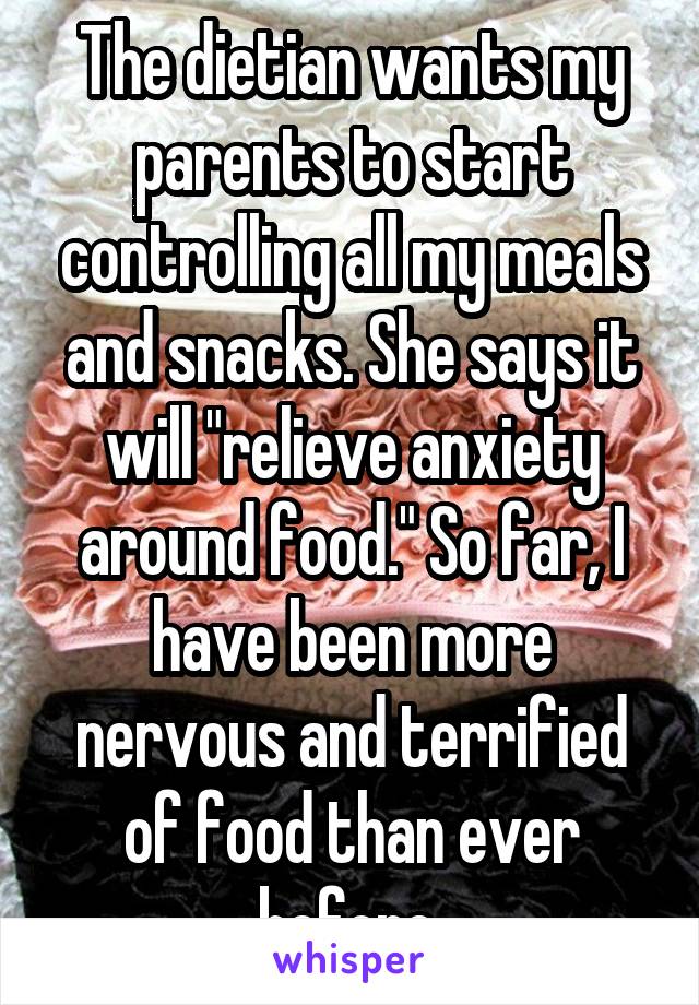 The dietian wants my parents to start controlling all my meals and snacks. She says it will "relieve anxiety around food." So far, I have been more nervous and terrified of food than ever before.