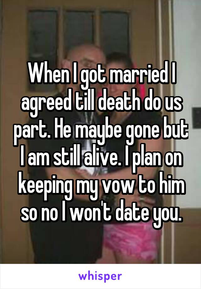 When I got married I agreed till death do us part. He maybe gone but I am still alive. I plan on keeping my vow to him so no I won't date you.