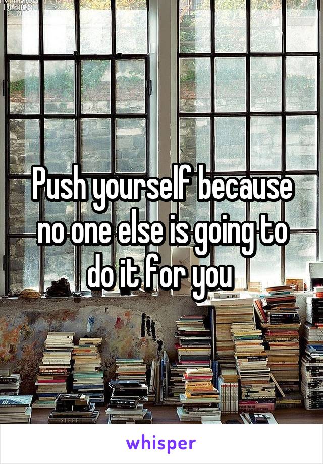 Push yourself because no one else is going to do it for you 