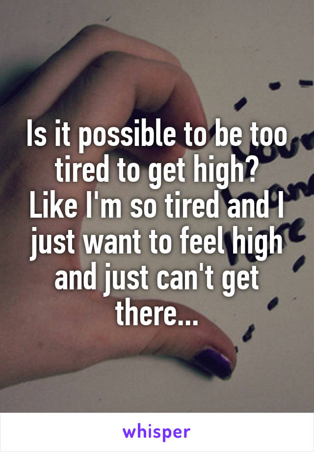 Is it possible to be too tired to get high?
Like I'm so tired and I just want to feel high and just can't get there...