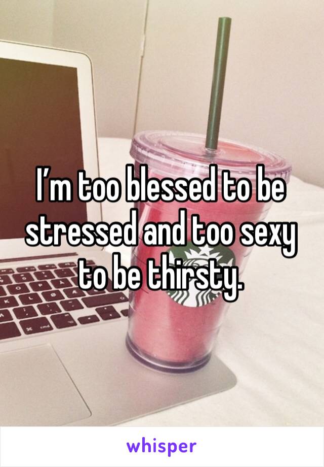 I’m too blessed to be stressed and too sexy to be thirsty.
