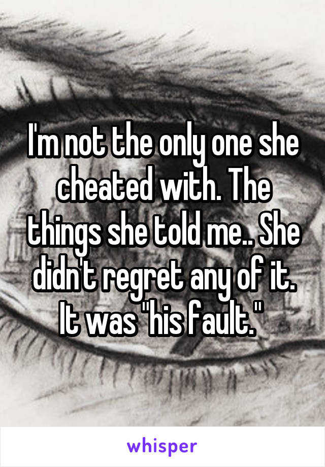 I'm not the only one she cheated with. The things she told me.. She didn't regret any of it. It was "his fault." 