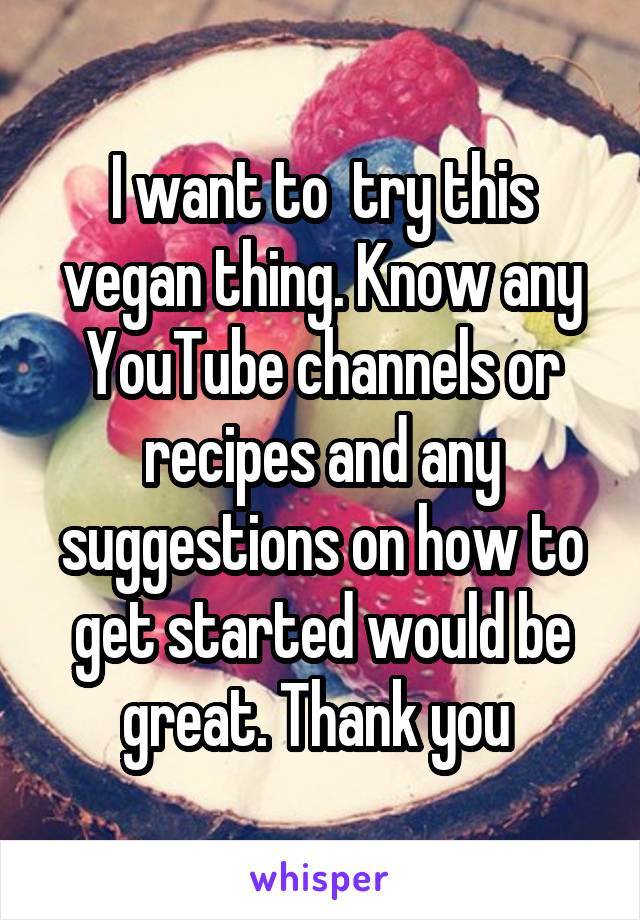 I want to  try this vegan thing. Know any YouTube channels or recipes and any suggestions on how to get started would be great. Thank you 