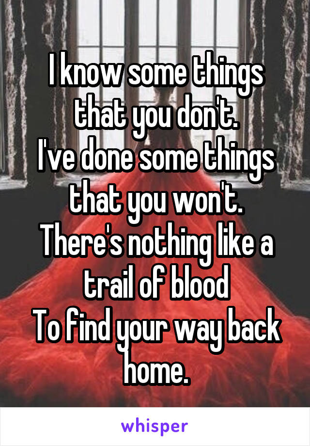 I know some things that you don't.
I've done some things that you won't.
There's nothing like a trail of blood
To find your way back home.