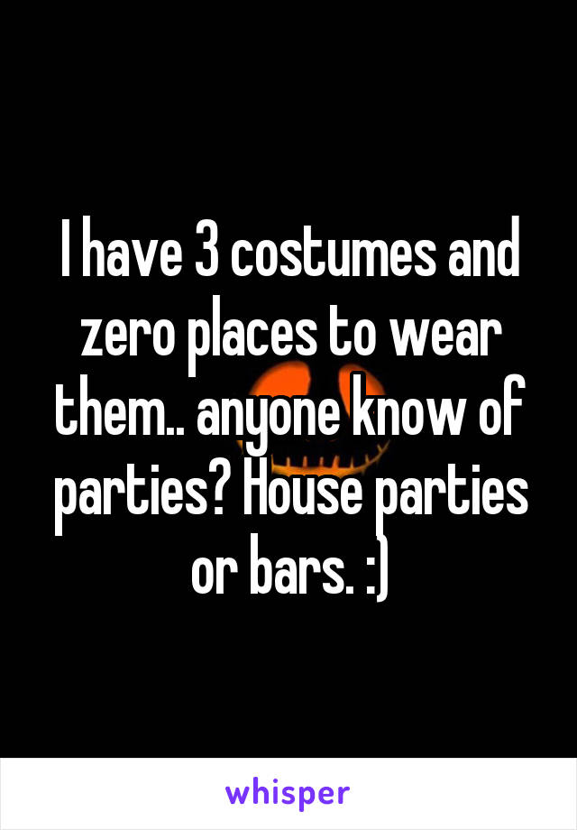 I have 3 costumes and zero places to wear them.. anyone know of parties? House parties or bars. :)