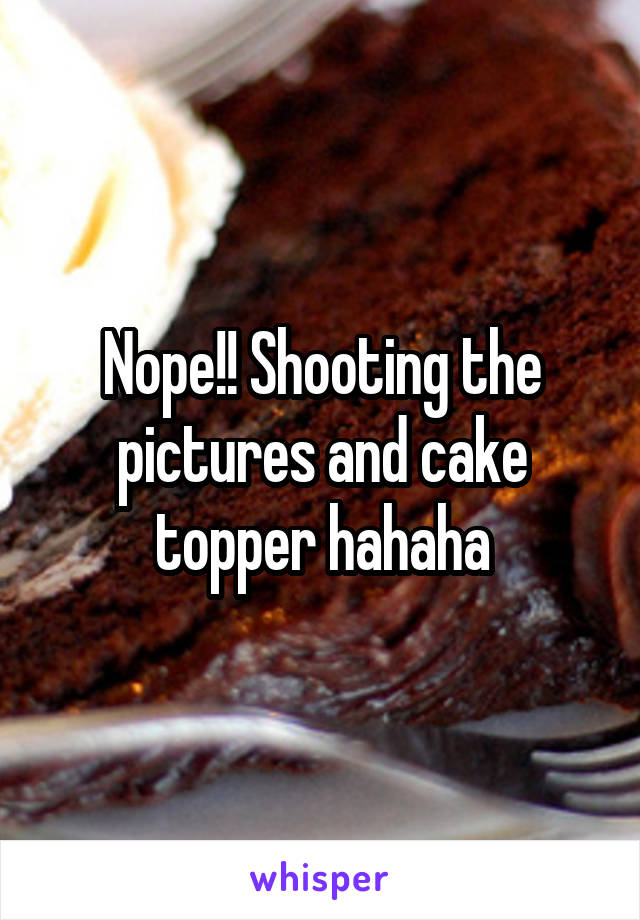 Nope!! Shooting the pictures and cake topper hahaha