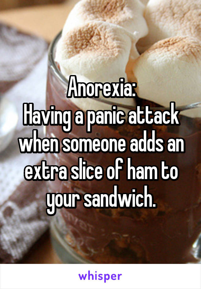 Anorexia:
Having a panic attack when someone adds an extra slice of ham to your sandwich.