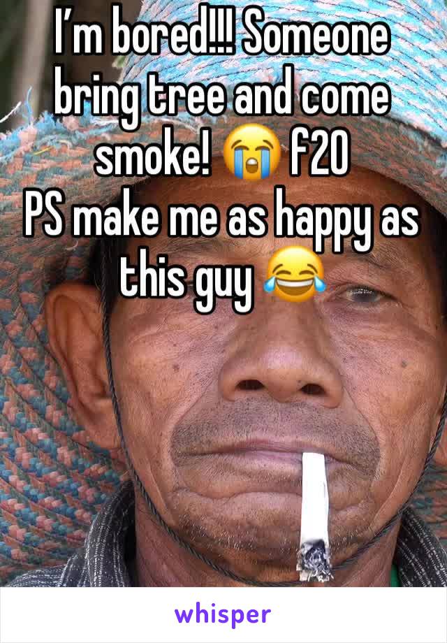 I’m bored!!! Someone bring tree and come smoke! 😭 f20 
PS make me as happy as this guy 😂
