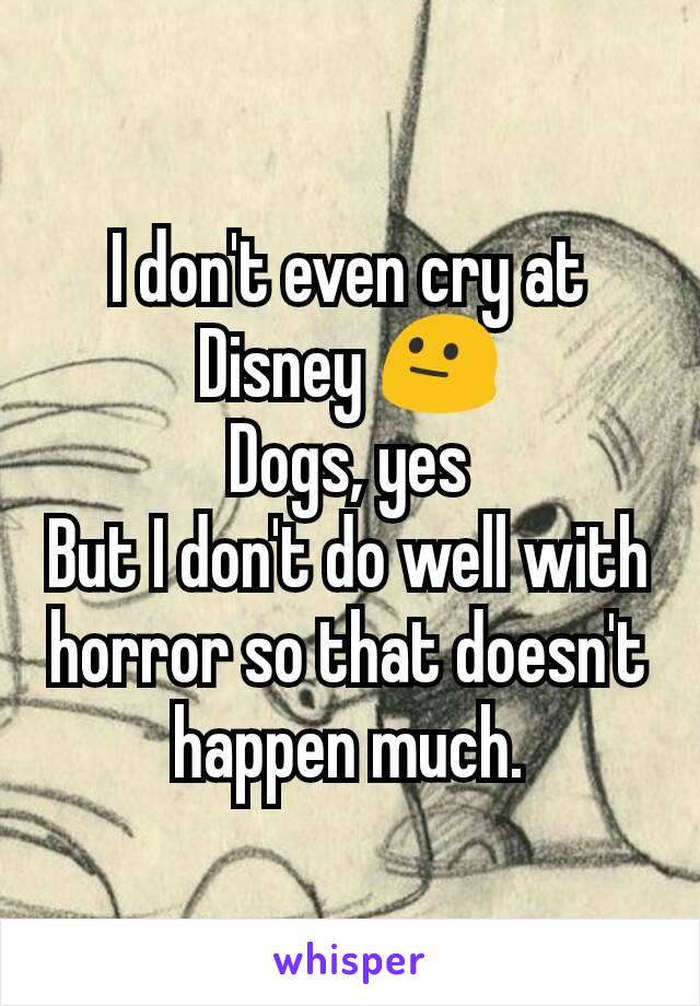 I don't even cry at Disney 😐
Dogs, yes
But I don't do well with horror so that doesn't happen much.