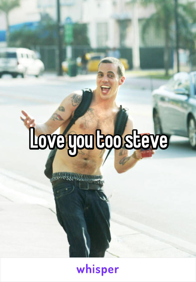 Love you too steve