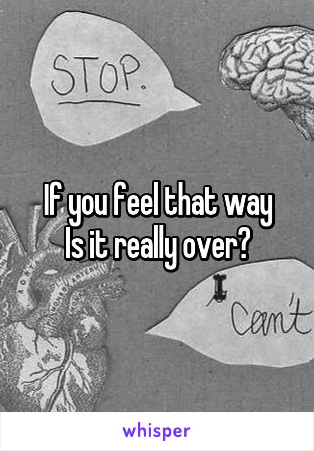 If you feel that way
Is it really over?