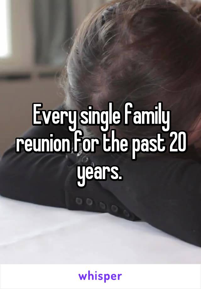 Every single family reunion for the past 20 years. 