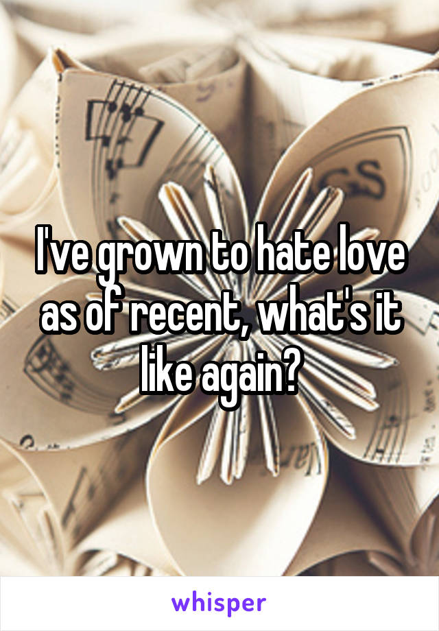 I've grown to hate love as of recent, what's it like again?