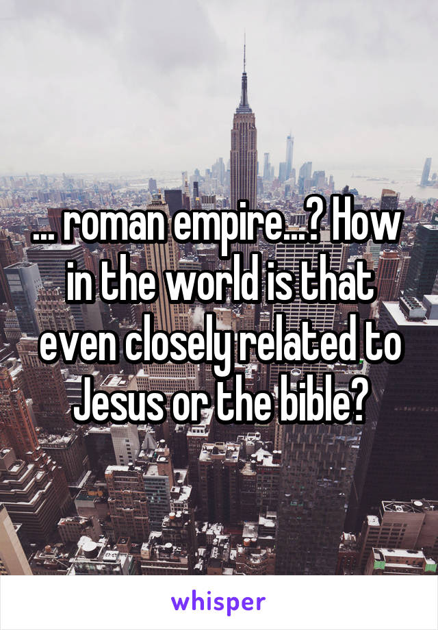 ... roman empire...? How  in the world is that even closely related to Jesus or the bible?