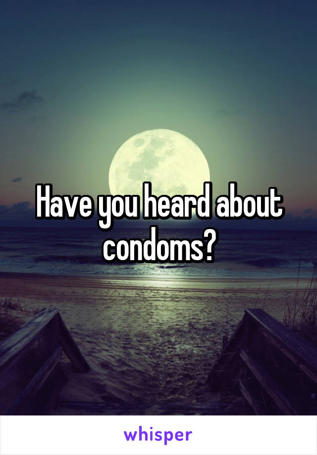 Have you heard about condoms?