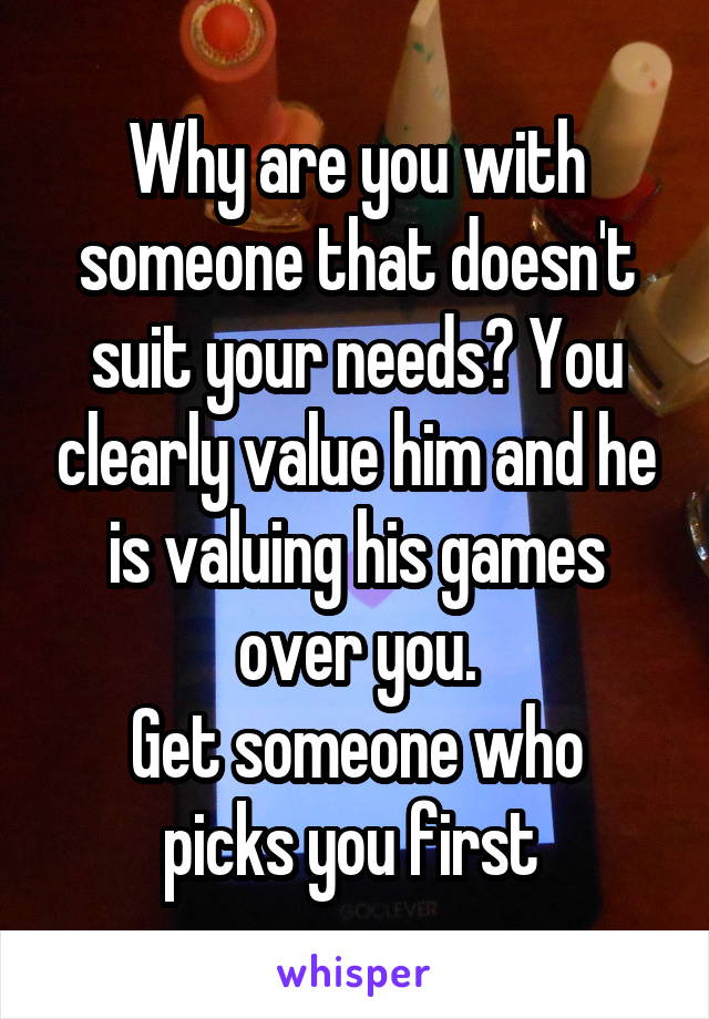 Why are you with someone that doesn't suit your needs? You clearly value him and he is valuing his games over you.
Get someone who picks you first 