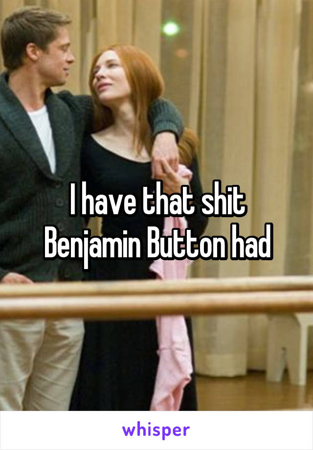 I have that shit Benjamin Button had