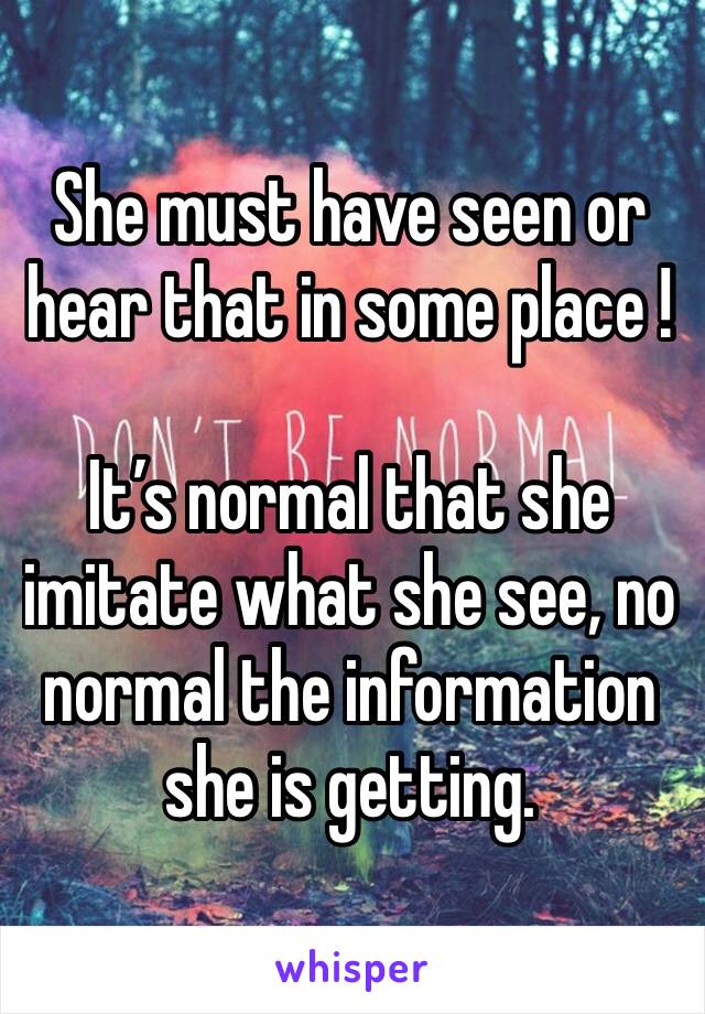 She must have seen or hear that in some place !

It’s normal that she imitate what she see, no normal the information she is getting.