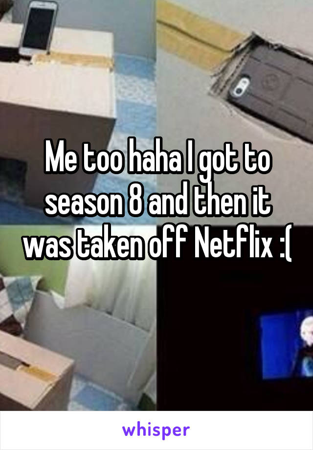 Me too haha I got to season 8 and then it was taken off Netflix :( 