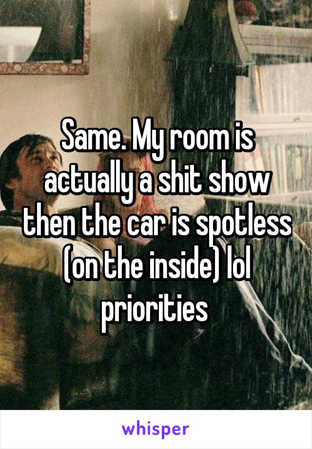 Same. My room is actually a shit show then the car is spotless (on the inside) lol priorities 
