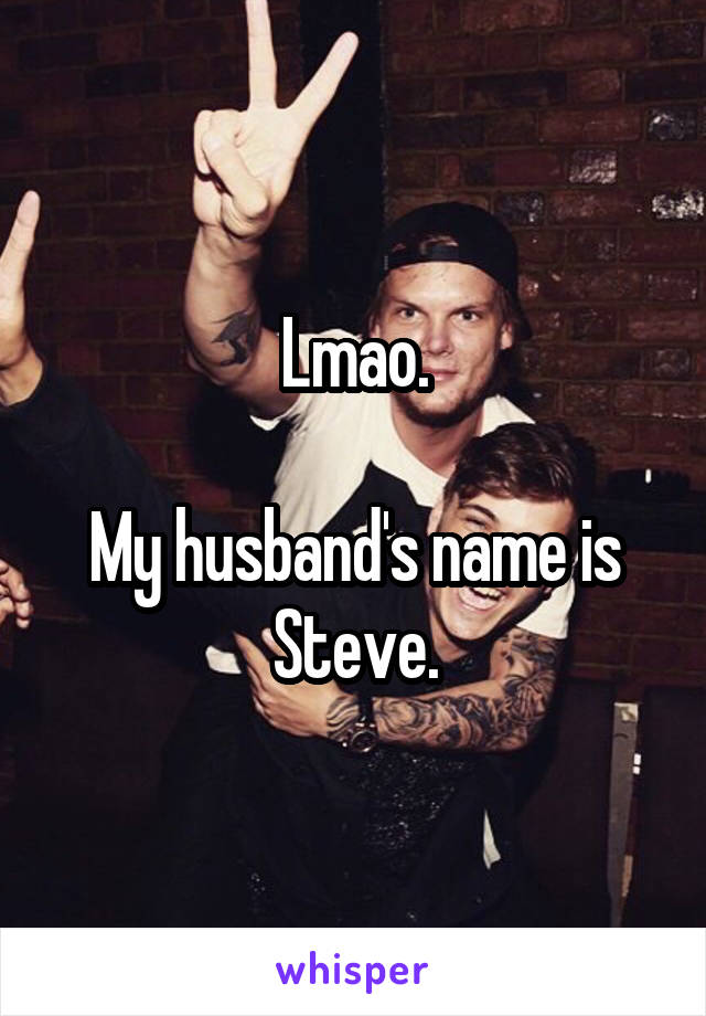 Lmao.

My husband's name is Steve.